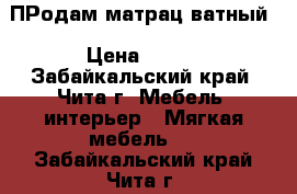 ПРодам матрац ватный › Цена ­ 700 - Забайкальский край, Чита г. Мебель, интерьер » Мягкая мебель   . Забайкальский край,Чита г.